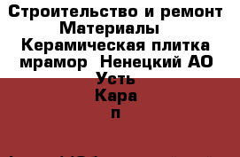 Строительство и ремонт Материалы - Керамическая плитка,мрамор. Ненецкий АО,Усть-Кара п.